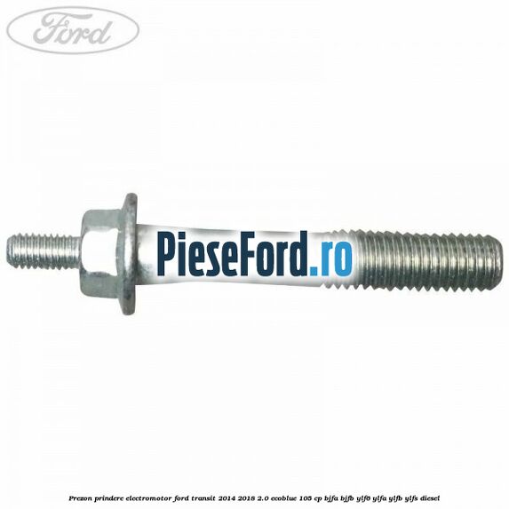 Prezon prindere electromotor Ford Transit 2014-2018 2.0 EcoBlue 105 cp BJFA, BJFB, YLF6, YLFA, YLFB, YLFS diesel