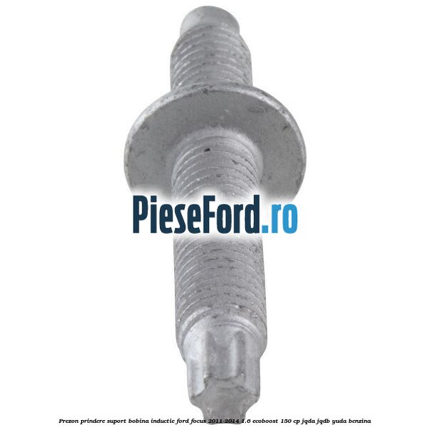 Prezon prindere suport bobina inductie Ford Focus 2011-2014 1.6 EcoBoost 150 cp JQDA, JQDB, YUDA benzina