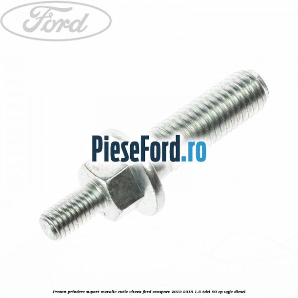 Prezon prindere suport metalic cutie viteza Ford EcoSport 2013-2018 1.5 TDCi 90 cp UGJE diesel