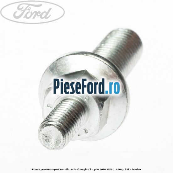 Prezon prindere suport metalic cutie viteza Ford Ka plus 2016-2018 1.2 70 cp B2KA benzina