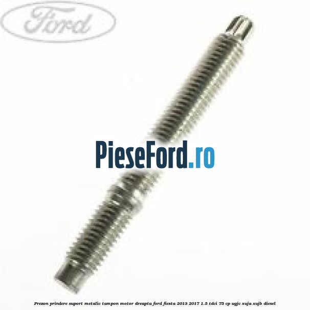 Prezon prindere suport metalic tampon motor dreapta Ford Fiesta 2013-2017 1.5 TDCi 75 cp UGJC, XUJA, XUJB diesel