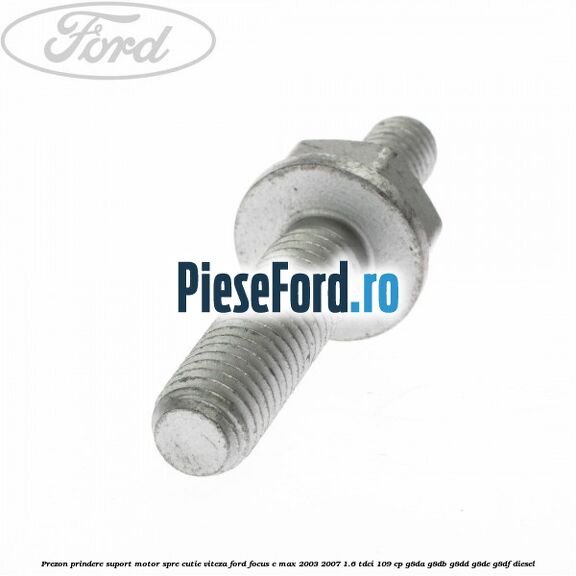 Prezon prindere suport motor spre cutie viteza Ford Focus C-Max 2003-2007 1.6 TDCi 109 cp G8DA, G8DB, G8DD, G8DE, G8DF diesel