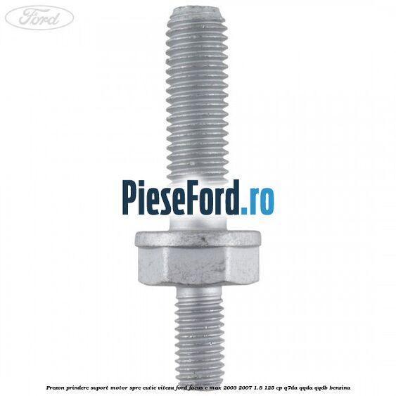 Prezon prindere suport motor spre cutie viteza Ford Focus C-Max 2003-2007 1.8 125 cp Q7DA, QQDA, QQDB benzina