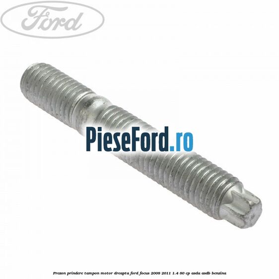 Prezon prindere tampon motor dreapta Ford Focus 2008-2011 1.4 80 cp ASDA, ASDB benzina