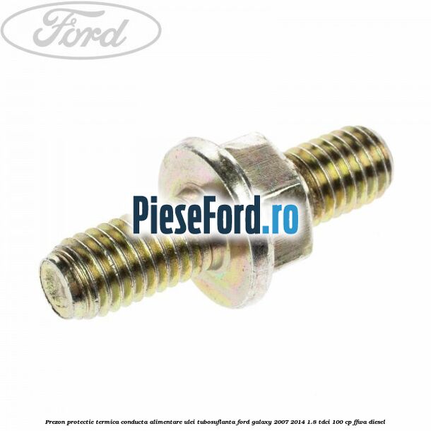 Prezon protectie termica conducta alimentare ulei tubosuflanta Ford Galaxy 2007-2014 1.8 TDCi 100 cp FFWA diesel