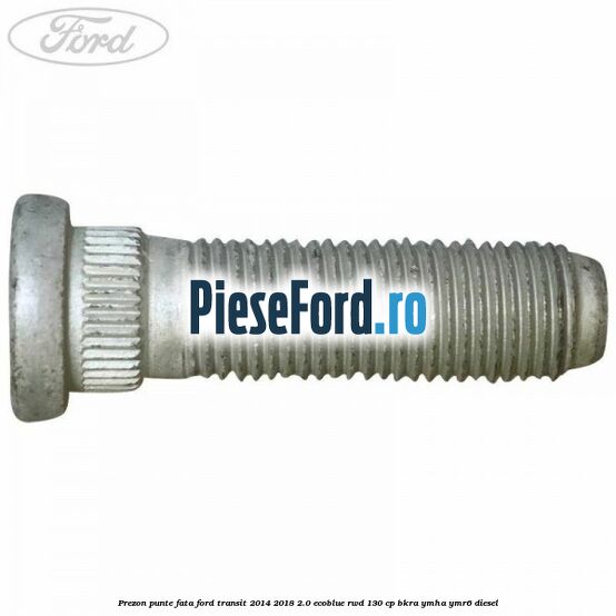 Prezon punte fata Ford Transit 2014-2018 2.0 EcoBlue RWD 130 cp BKRA, YMHA, YMR6 diesel