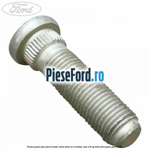 Prezon punte fata Ford Transit 2014-2018 2.0 EcoBlue RWD 170 cp BLHA, BLRA, YNHA, YNR6 diesel