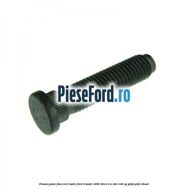 Prezon punte fata roti duble Ford Transit 2006-2014 2.4 TDCi 100 cp PHFA, PHFC diesel