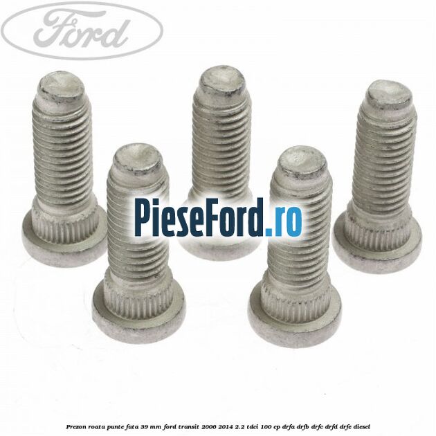 Prezon roata punte fata 39 MM Ford Transit 2006-2014 2.2 TDCi 100 cp DRFA, DRFB, DRFC, DRFD, DRFE diesel