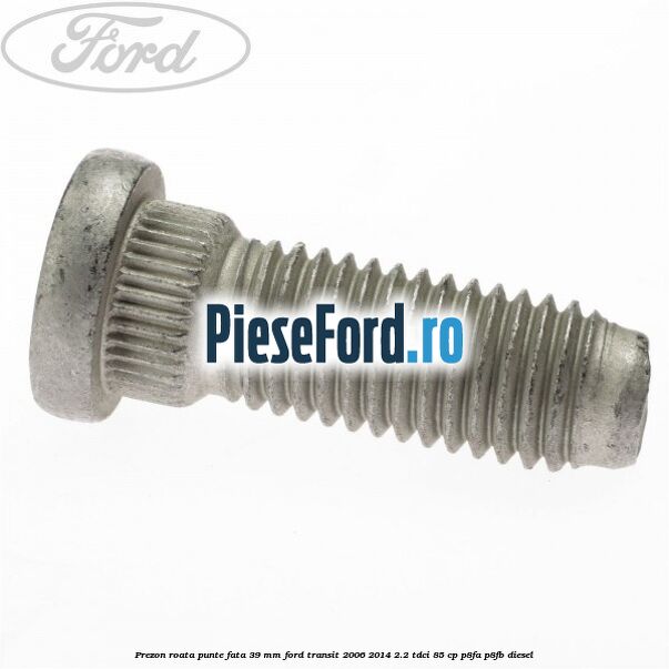 Prezon roata punte fata 39 MM Ford Transit 2006-2014 2.2 TDCi 85 cp P8FA, P8FB diesel