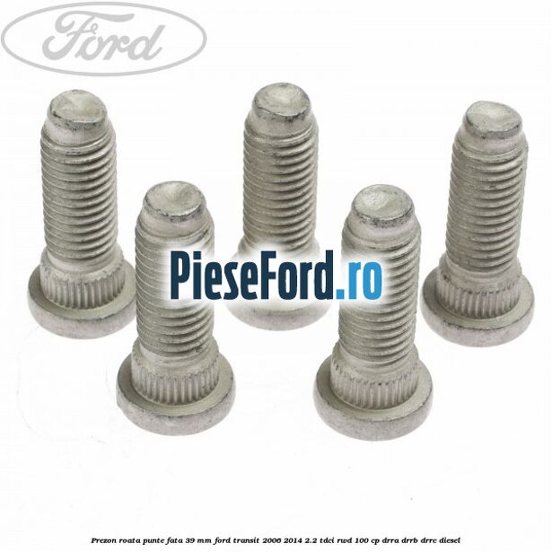 Prezon roata punte fata 39 MM Ford Transit 2006-2014 2.2 TDCi RWD 100 cp DRRA, DRRB, DRRC diesel