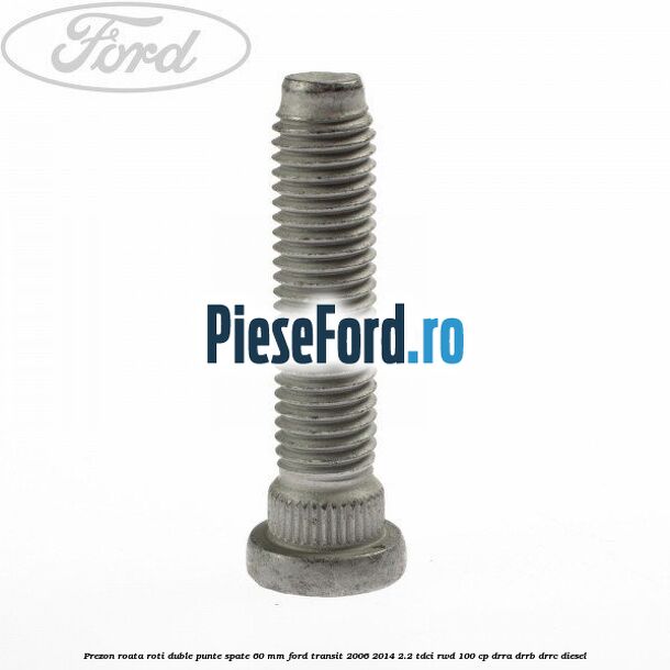 Prezon roata roti duble punte spate 60 MM Ford Transit 2006-2014 2.2 TDCi RWD 100 cp DRRA, DRRB, DRRC diesel
