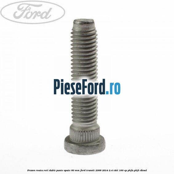 Prezon roata roti duble punte spate 60 MM Ford Transit 2006-2014 2.4 TDCi 100 cp PHFA, PHFC diesel