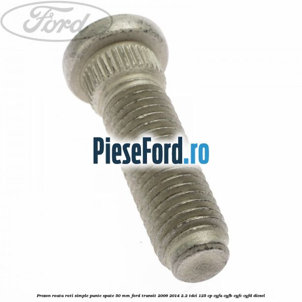 Prezon roata roti simple punte spate 50 mm Ford Transit 2006-2014 2.2 TDCi 125 cp Prezon roata roti simple punte spate 50 mm Ford Transit 2006-2014 2.2 TDCi 125 cp CYFA, CYFB, CYFC, CYFD diesel