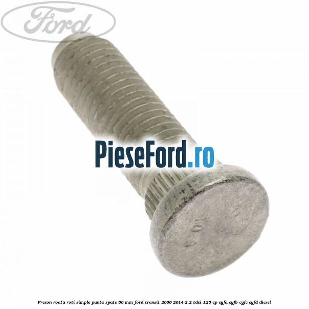 Prezon roata roti simple punte spate 50 mm Ford Transit 2006-2014 2.2 TDCi 125 cp Prezon roata roti simple punte spate 50 mm Ford Transit 2006-2014 2.2 TDCi 125 cp CYFA, CYFB, CYFC, CYFD diesel