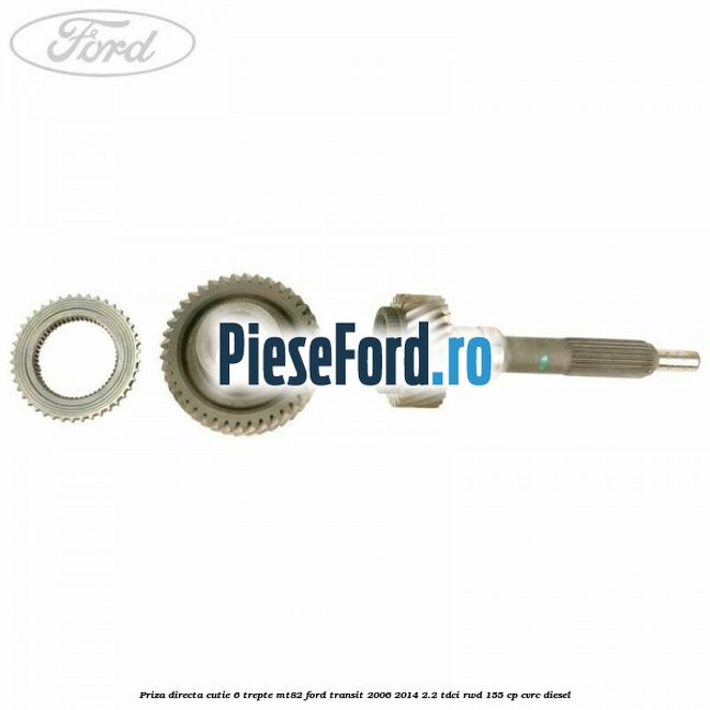 Priza directa cutie 6 trepte MT82 Ford Transit 2006-2014 2.2 TDCi RWD 155 cp Priza directa cutie 6 trepte MT82 Ford Transit 2006-2014 2.2 TDCi RWD 155 cp CVRC diesel