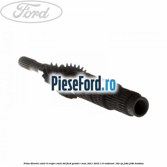 Priza directie cutie 6 trepte cutie B6 Ford Grand C-Max 2011-2015 1.6 EcoBoost 182 cp Priza directie cutie 6 trepte cutie B6 Ford Grand C-Max 2011-2015 1.6 EcoBoost 182 cp JTDA, JTDB benzina