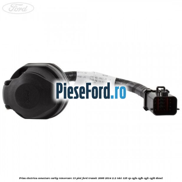 Priza electrica conectare carlig remorcare 13 pini Ford Transit 2006-2014 2.2 TDCi 125 cp Priza electrica conectare carlig remorcare 13 pini Ford Transit 2006-2014 2.2 TDCi 125 cp CYFA, CYFB, CYFC, CYFD diesel
