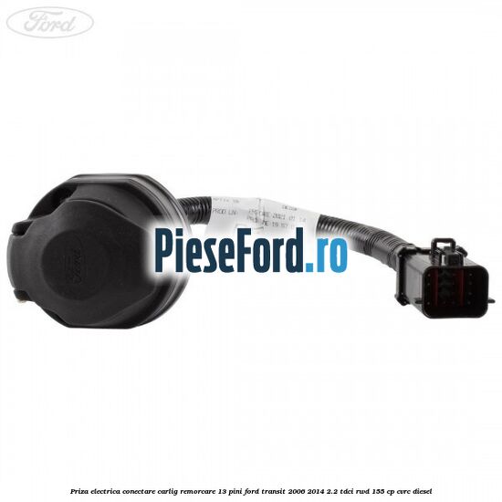 Priza electrica conectare carlig remorcare 13 pini Ford Transit 2006-2014 2.2 TDCi RWD 155 cp CVRC diesel