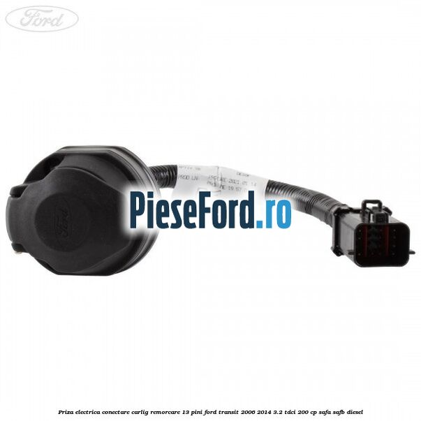Priza electrica conectare carlig remorcare 13 pini Ford Transit 2006-2014 3.2 TDCi 200 cp SAFA, SAFB diesel