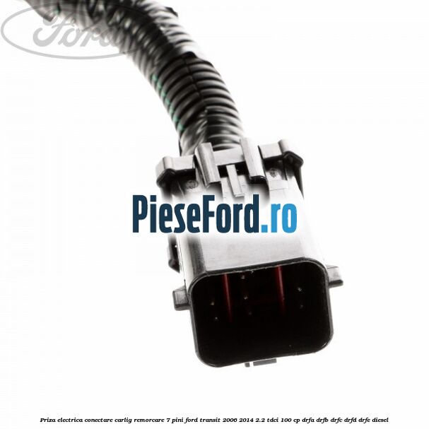 Priza electrica conectare carlig remorcare 7 pini Ford Transit 2006-2014 2.2 TDCi 100 cp DRFA, DRFB, DRFC, DRFD, DRFE diesel