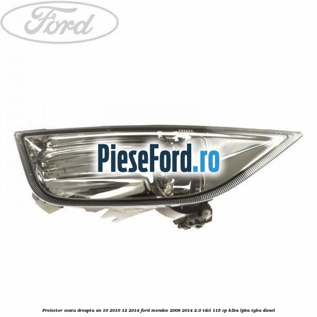 Proiector ceata dreapta an 10/2010-12/2014 Ford Mondeo 2008-2014 2.0 TDCi 115 cp
