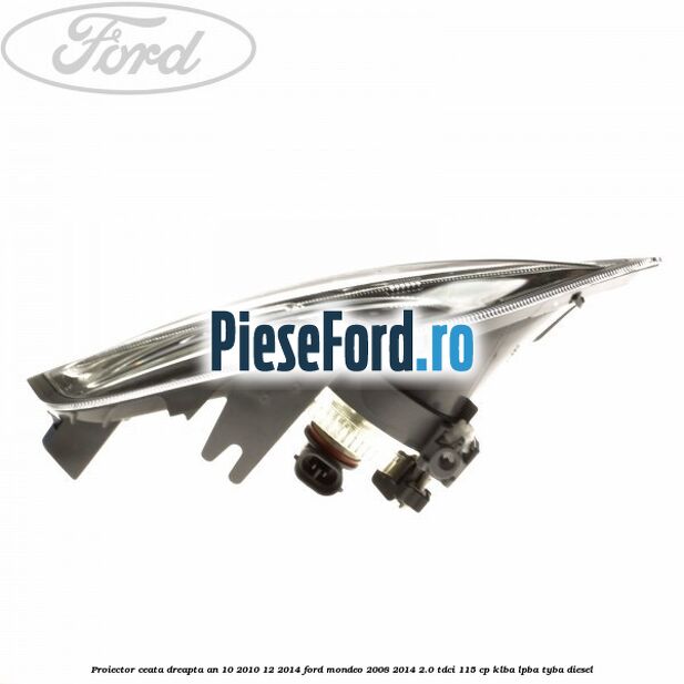 Proiector ceata dreapta an 10/2010-12/2014 Ford Mondeo 2008-2014 2.0 TDCi 115 cp Proiector ceata dreapta an 10/2010-12/2014 Ford Mondeo 2008-2014 2.0 TDCi 115 cp KLBA, LPBA, TYBA diesel