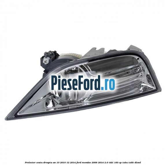 Proiector ceata dreapta an 10/2010-12/2014 Ford Mondeo 2008-2014 2.0 TDCi 163 cp Proiector ceata dreapta an 10/2010-12/2014 Ford Mondeo 2008-2014 2.0 TDCi 163 cp TXBA, TXBB diesel