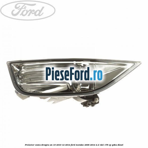 Proiector ceata dreapta an 10/2010-12/2014 Ford Mondeo 2008-2014 2.2 TDCi 175 cp Q4BA diesel