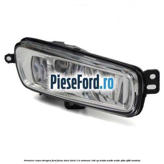Proiector ceata dreapta Ford Focus 2014-2018 1.0 EcoBoost 100 cp M2DA, M2DB, M2DC, SFDA, SFDB benzina