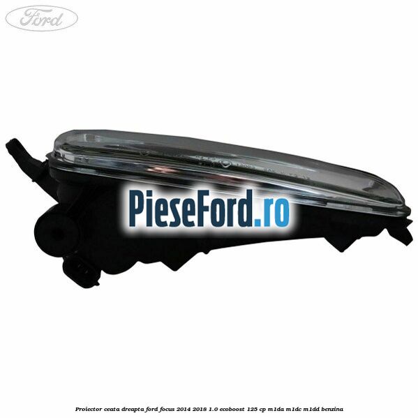 Proiector ceata dreapta Ford Focus 2014-2018 1.0 EcoBoost 125 cp M1DA, M1DC, M1DD benzina
