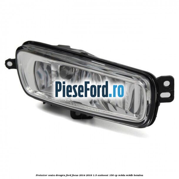 Proiector ceata dreapta Ford Focus 2014-2018 1.5 EcoBoost 150 cp M8DA, M8DB benzina