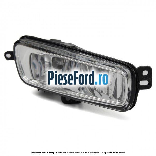 Proiector ceata dreapta Ford Focus 2014-2018 1.5 TDCi ECOnetic 105 cp