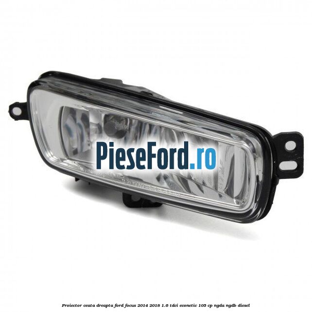 Proiector ceata dreapta Ford Focus 2014-2018 1.6 TDCi ECOnetic 105 cp