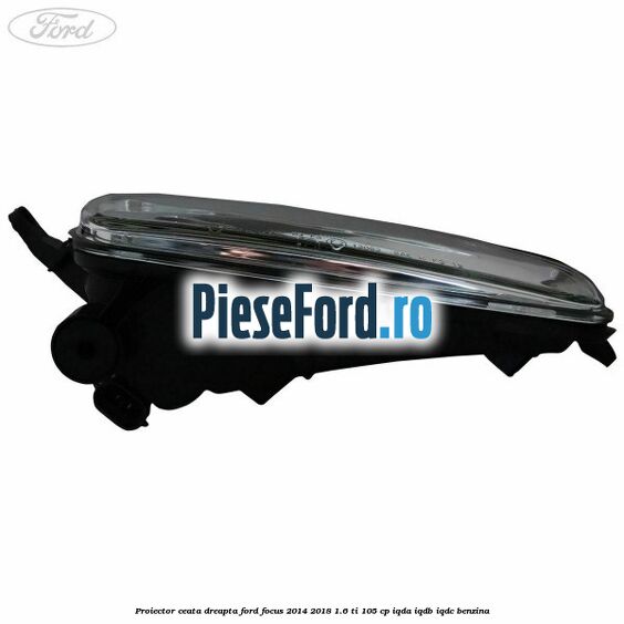 Proiector ceata dreapta Ford Focus 2014-2018 1.6 Ti 105 cp Proiector ceata dreapta Ford Focus 2014-2018 1.6 Ti 105 cp IQDA, IQDB, IQDC benzina