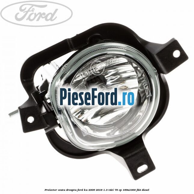 Proiector ceata dreapta Ford Ka 2009-2016 1.3 TDCi 75 cp 169A1000, FD4 diesel