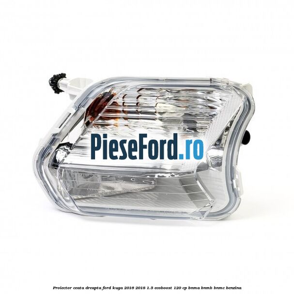 Proiector ceata dreapta Ford Kuga 2016-2018 1.5 EcoBoost 120 cp BNMA, BNMB, BNMC benzina