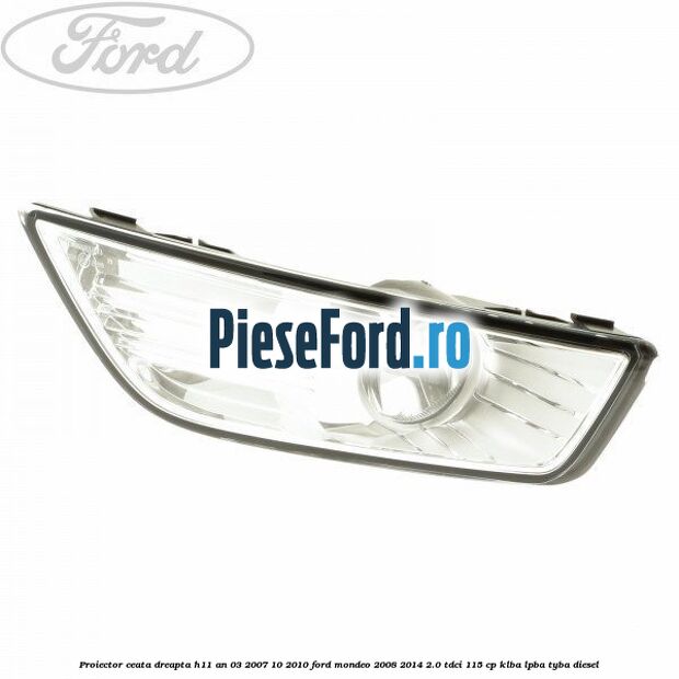 Proiector ceata dreapta H11 an 03/2007-10/2010 Ford Mondeo 2008-2014 2.0 TDCi 115 cp
