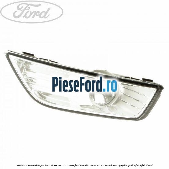 Proiector ceata dreapta H11 an 03/2007-10/2010 Ford Mondeo 2008-2014 2.0 TDCi 140 cp