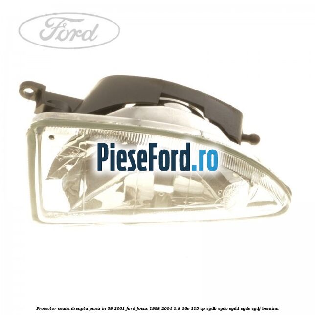 Proiector ceata dreapta pana in 09/2001 Ford Focus 1998-2004 1.8 16V 115 cp EYDB, EYDC, EYDD, EYDE, EYDF benzina