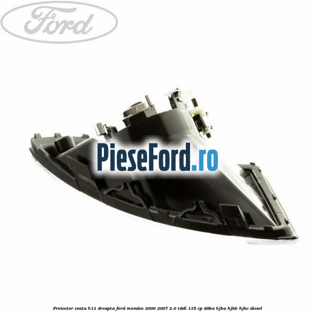 Proiector ceata H11 dreapta Ford Mondeo 2000-2007 2.0 TDDI 115 cp D6BA, HJBA, HJBB, HJBC diesel