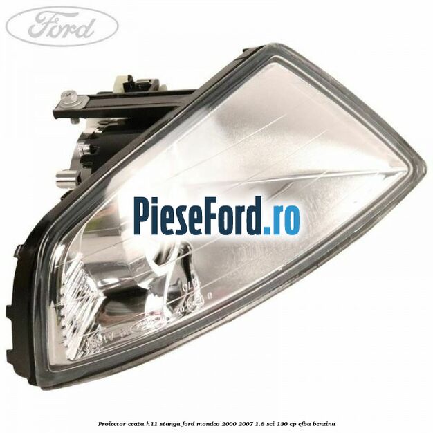 Proiector ceata H11 stanga Ford Mondeo 2000-2007 1.8 SCi 130 cp CFBA benzina