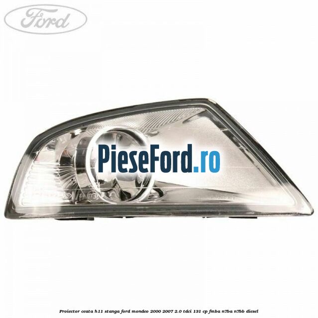 Proiector ceata H11 stanga Ford Mondeo 2000-2007 2.0 TDCi 131 cp FMBA, N7BA, N7BB diesel