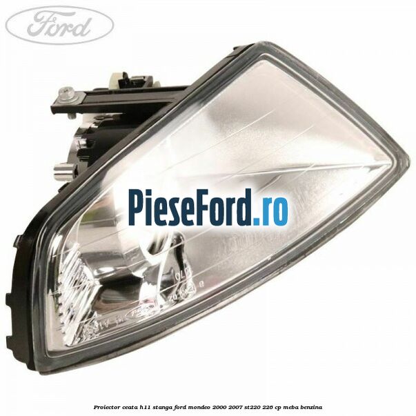 Proiector ceata H11 stanga Ford Mondeo 2000-2007 ST220 226 cp MEBA benzina