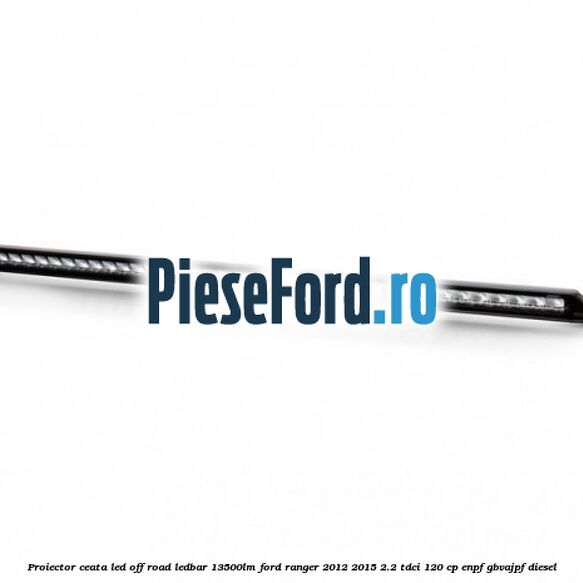 Proiector ceata LED Off-Road LEDBAR 13500LM Ford Ranger 2012-2015 2.2 TDCi 120 cp ENPF, GBVAJPF diesel