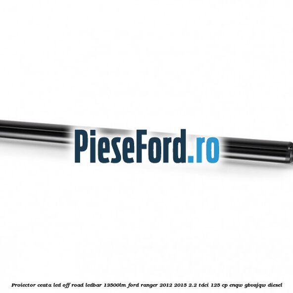 Proiector ceata LED Off-Road LEDBAR 13500LM Ford Ranger 2012-2015 2.2 TDCi 125 cp ENQW, GBVAJQW diesel
