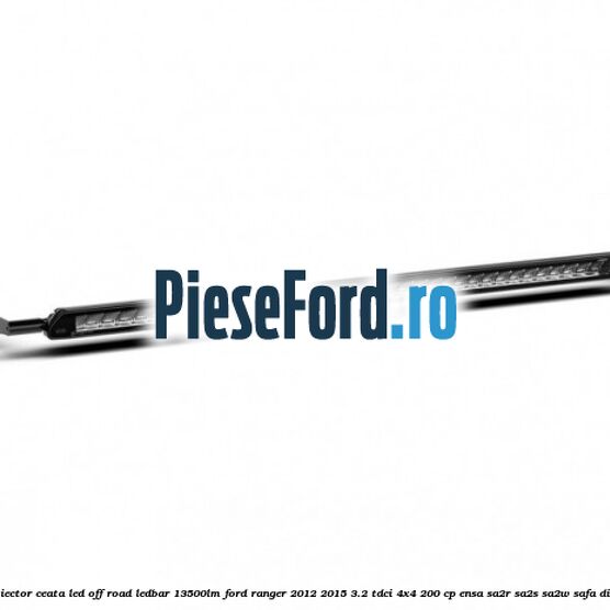 Proiector ceata LED Off-Road LEDBAR 13500LM Ford Ranger 2012-2015 3.2 TDCi 4x4 200 cp ENSA, SA2R, SA2S, SA2W, SAFA diesel