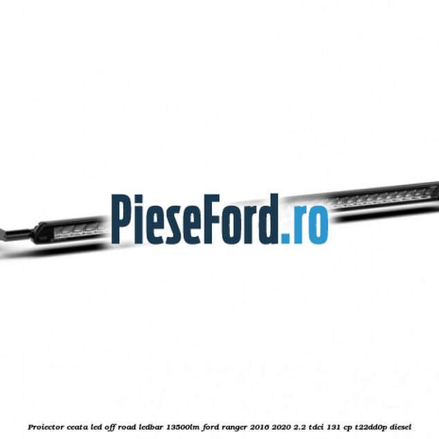 Proiector ceata LED Off-Road LEDBAR 13500LM Ford Ranger 2016-2020 2.2 TDCi 131 cp T22DD0P diesel