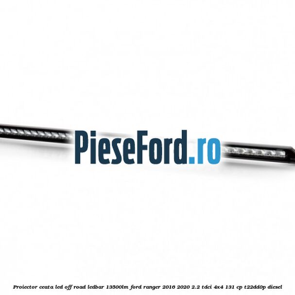 Proiector ceata LED Off-Road LEDBAR 13500LM Ford Ranger 2016-2020 2.2 TDCi 4x4 131 cp T22DD0P diesel
