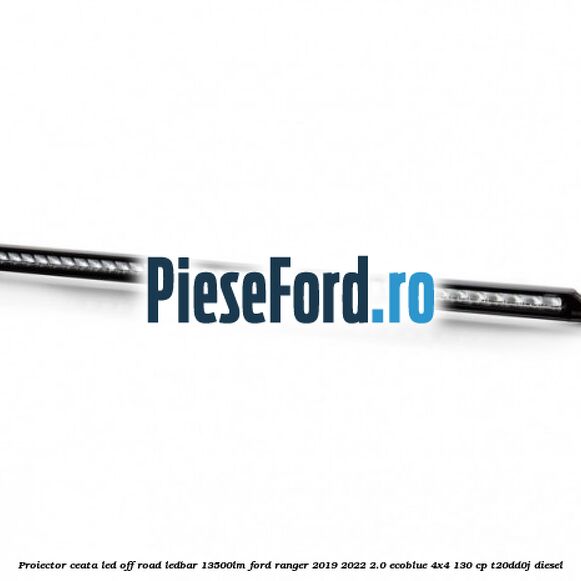 Proiector ceata LED Off-Road LEDBAR 13500LM Ford Ranger 2019-2022 2.0 EcoBlue 4x4 130 cp T20DD0J diesel